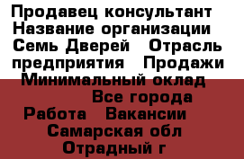 Продавец-консультант › Название организации ­ Семь Дверей › Отрасль предприятия ­ Продажи › Минимальный оклад ­ 40 000 - Все города Работа » Вакансии   . Самарская обл.,Отрадный г.